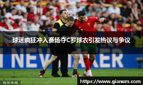 球迷疯狂冲入赛场夺C罗球衣引发热议与争议