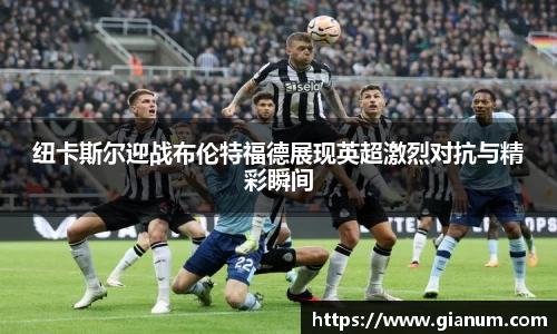 纽卡斯尔迎战布伦特福德展现英超激烈对抗与精彩瞬间