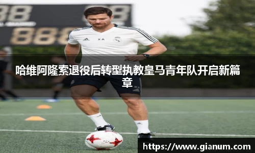 哈维阿隆索退役后转型执教皇马青年队开启新篇章